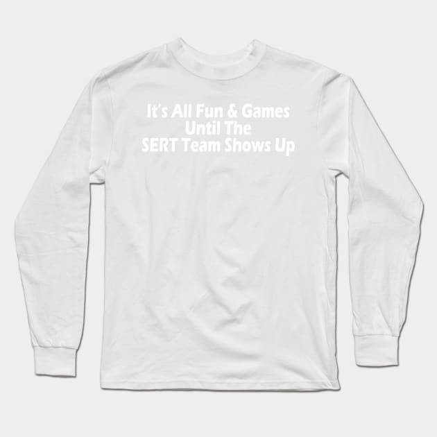 It's All Fun & Games Until The SERT Team Shows Up Long Sleeve T-Shirt by SignPrincess